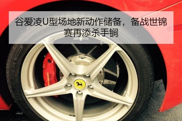 谷爱凌U型场地新动作储备，备战世锦赛再添杀手锏