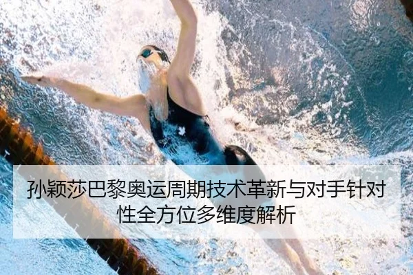 孙颖莎巴黎奥运周期技术革新与对手针对性全方位多维度解析