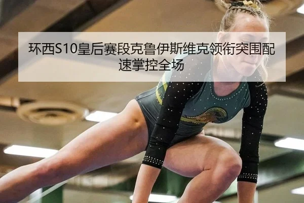 环西S10皇后赛段克鲁伊斯维克领衔突围配速掌控全场