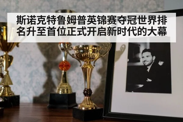 斯诺克特鲁姆普英锦赛夺冠世界排名升至首位正式开启新时代的大幕
