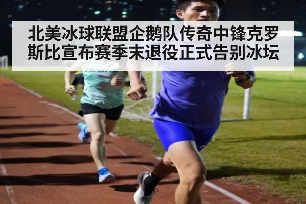 北美冰球联盟企鹅队传奇中锋克罗斯比宣布赛季末退役正式告别冰坛