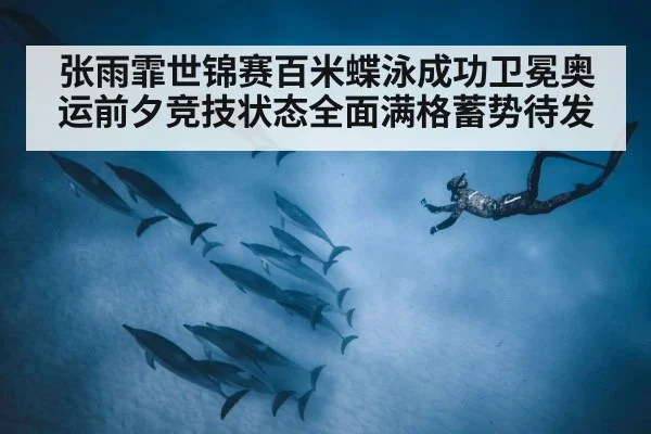 张雨霏世锦赛百米蝶泳成功卫冕奥运前夕竞技状态全面满格蓄势待发