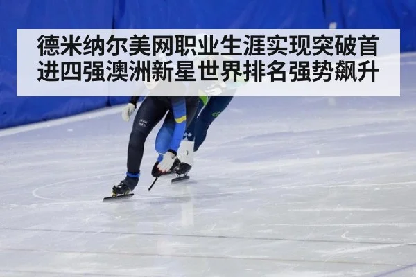德米纳尔美网职业生涯实现突破首进四强澳洲新星世界排名强势飙升