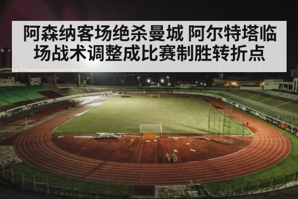 阿森纳客场绝杀曼城 阿尔特塔临场战术调整成比赛制胜转折点